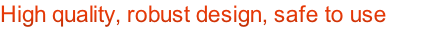 High quality, robust design, safe to use